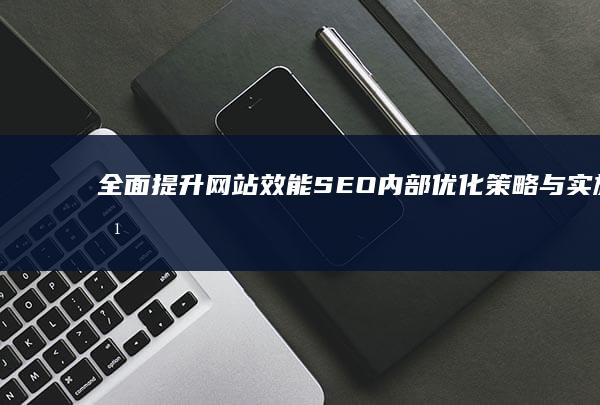 全面提升网站效能：SEO内部优化策略与实施方案